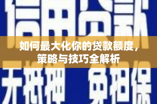 刚察如何最大化你的贷款额度，策略与技巧全解析