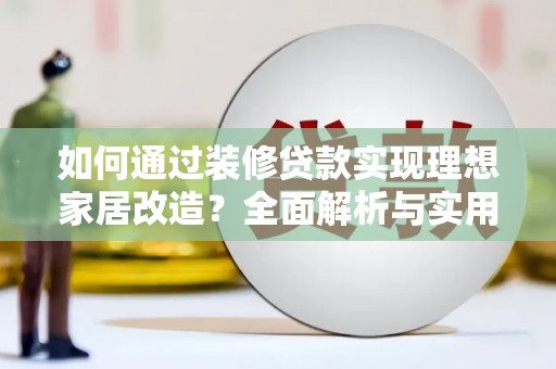 刚察如何通过装修贷款实现理想家居改造？全面解析与实用指南