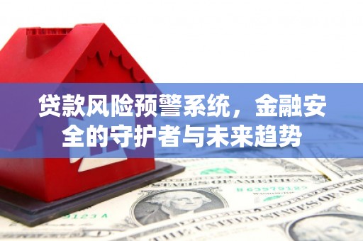 刚察贷款风险预警系统，金融安全的守护者与未来趋势