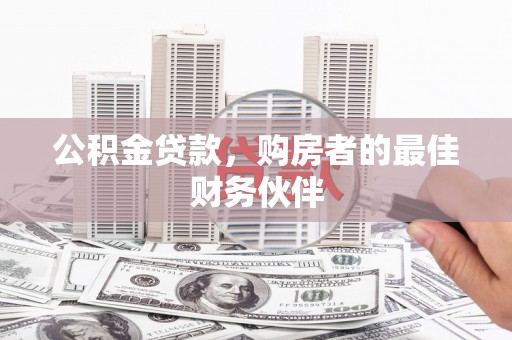 刚察公积金贷款，购房者的最佳财务伙伴