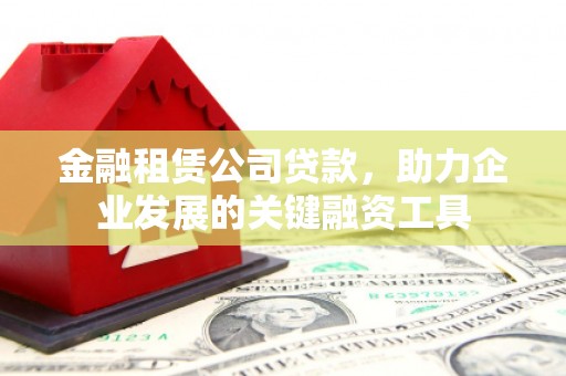 刚察金融租赁公司贷款，助力企业发展的关键融资工具