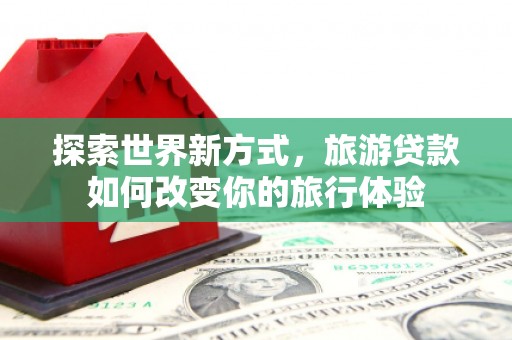 刚察探索世界新方式，旅游贷款如何改变你的旅行体验