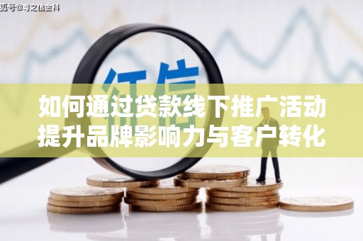 刚察如何通过贷款线下推广活动提升品牌影响力与客户转化率