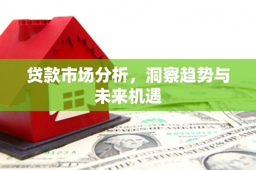 刚察贷款市场分析，洞察趋势与未来机遇