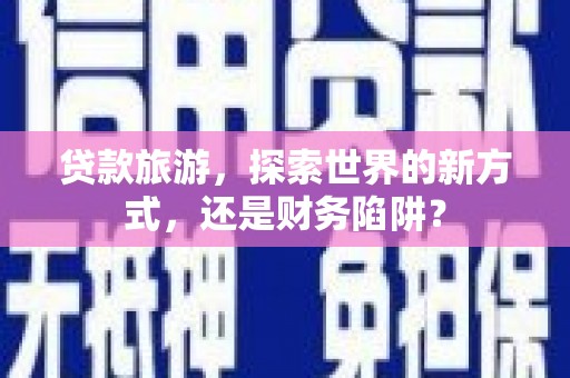 刚察贷款旅游，探索世界的新方式，还是财务陷阱？