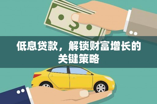 刚察低息贷款，解锁财富增长的关键策略