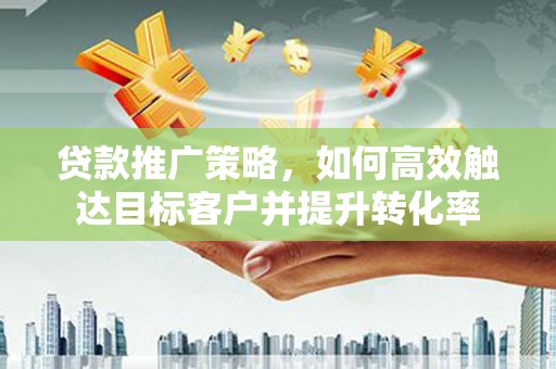 刚察贷款推广策略，如何高效触达目标客户并提升转化率