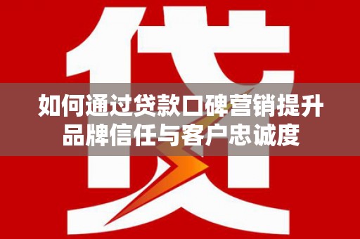 刚察如何通过贷款口碑营销提升品牌信任与客户忠诚度