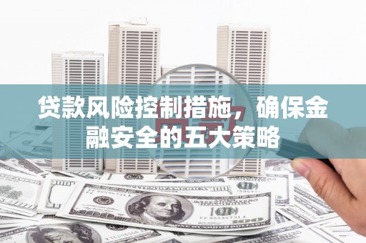 刚察贷款风险控制措施，确保金融安全的五大策略