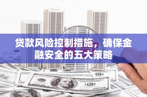 刚察贷款风险控制措施，确保金融安全的五大策略