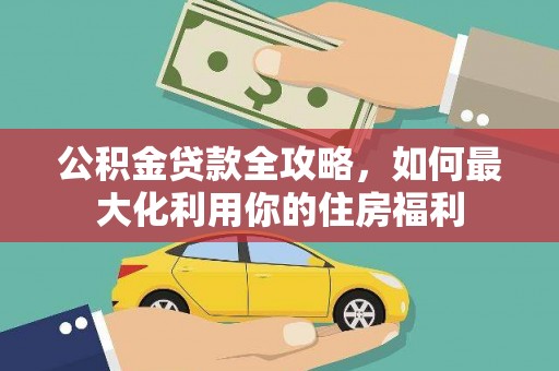刚察公积金贷款全攻略，如何最大化利用你的住房福利