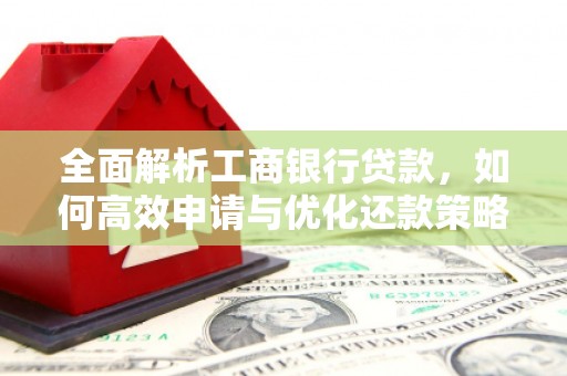刚察全面解析工商银行贷款，如何高效申请与优化还款策略