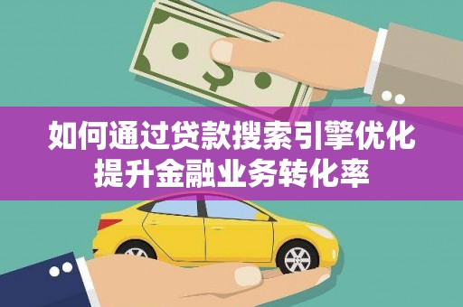 刚察如何通过贷款搜索引擎优化提升金融业务转化率