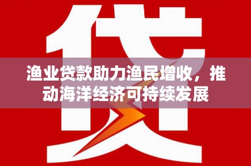 刚察渔业贷款助力渔民增收，推动海洋经济可持续发展