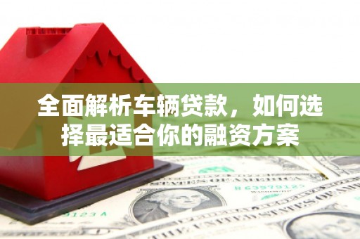 刚察全面解析车辆贷款，如何选择最适合你的融资方案