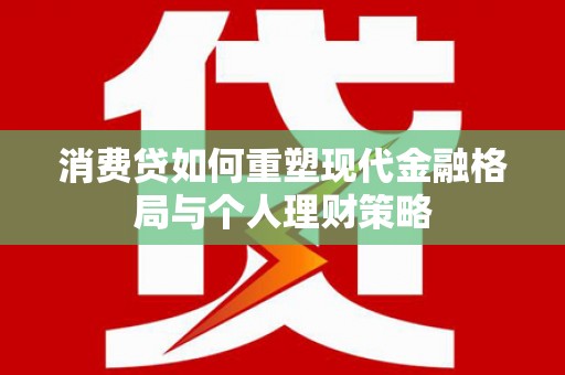 刚察消费贷如何重塑现代金融格局与个人理财策略