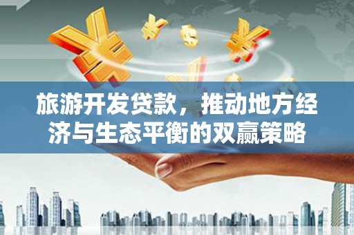 刚察旅游开发贷款，推动地方经济与生态平衡的双赢策略
