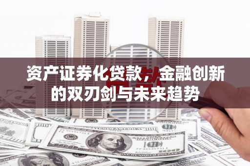 刚察资产证券化贷款，金融创新的双刃剑与未来趋势