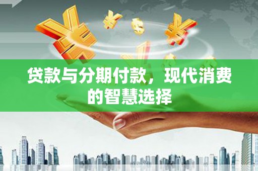 刚察贷款与分期付款，现代消费的智慧选择