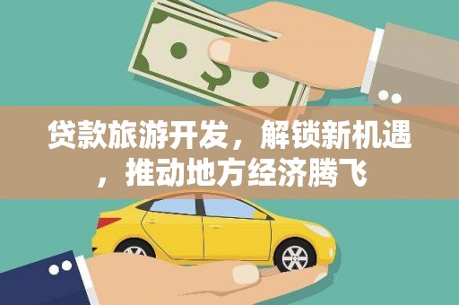 刚察贷款旅游开发，解锁新机遇，推动地方经济腾飞
