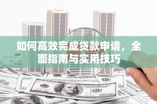 刚察如何高效完成贷款申请，全面指南与实用技巧