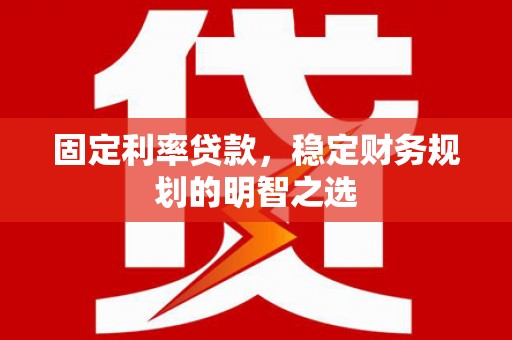 刚察固定利率贷款，稳定财务规划的明智之选