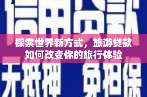 刚察探索世界新方式，旅游贷款如何改变你的旅行体验