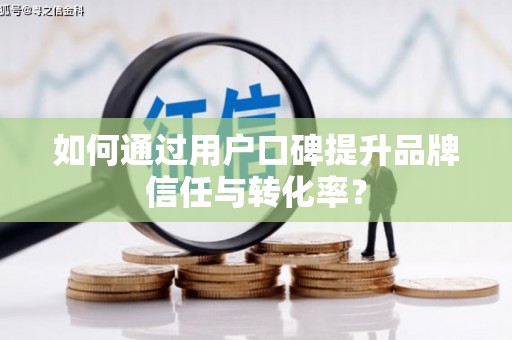 刚察如何通过用户口碑提升品牌信任与转化率？