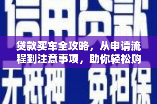 刚察贷款买车全攻略，从申请流程到注意事项，助你轻松购车