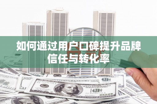 刚察如何通过用户口碑提升品牌信任与转化率