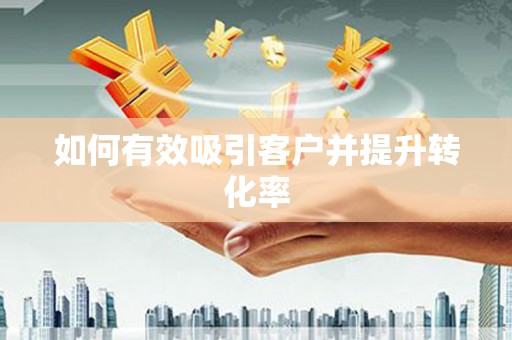 刚察如何有效吸引客户并提升转化率