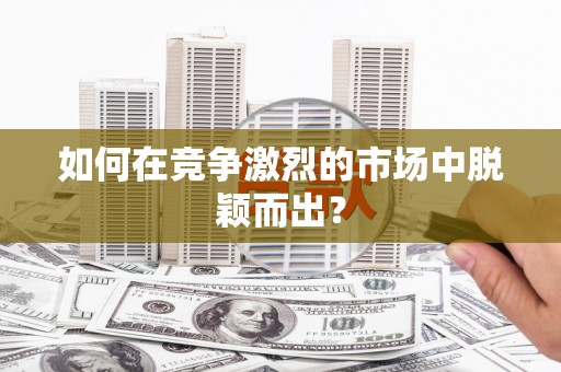 刚察如何在竞争激烈的市场中脱颖而出? 刚察如何在竞争激烈的市场中脱颖而出?