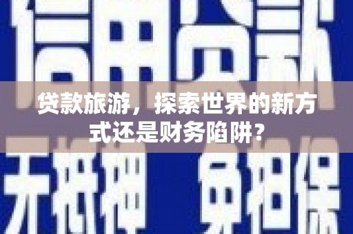 刚察贷款旅游，探索世界的新方式还是财务陷阱？