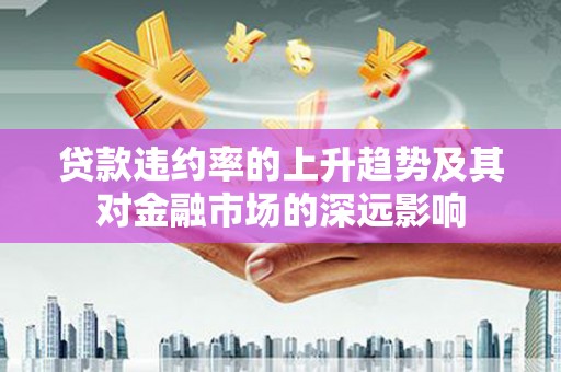刚察贷款违约率的上升趋势及其对金融市场的深远影响