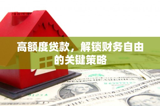 刚察高额度贷款，解锁财务自由的关键策略